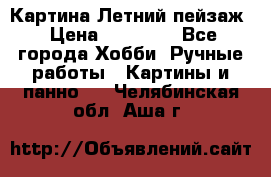 Картина Летний пейзаж › Цена ­ 25 420 - Все города Хобби. Ручные работы » Картины и панно   . Челябинская обл.,Аша г.